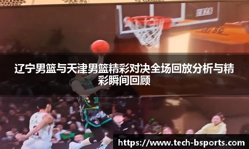辽宁男篮与天津男篮精彩对决全场回放分析与精彩瞬间回顾